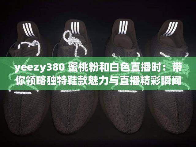 yeezy380 蜜桃粉和白色直播时：带你领略独特鞋款魅力与直播精彩瞬间