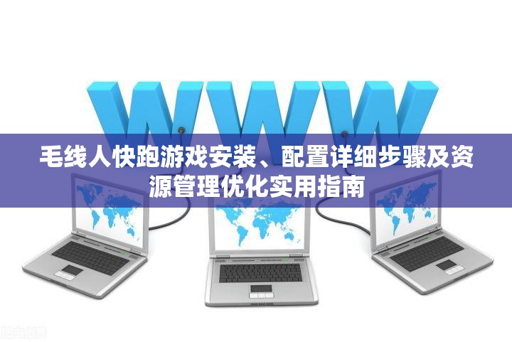 毛线人快跑游戏安装、配置详细步骤及资源管理优化实用指南