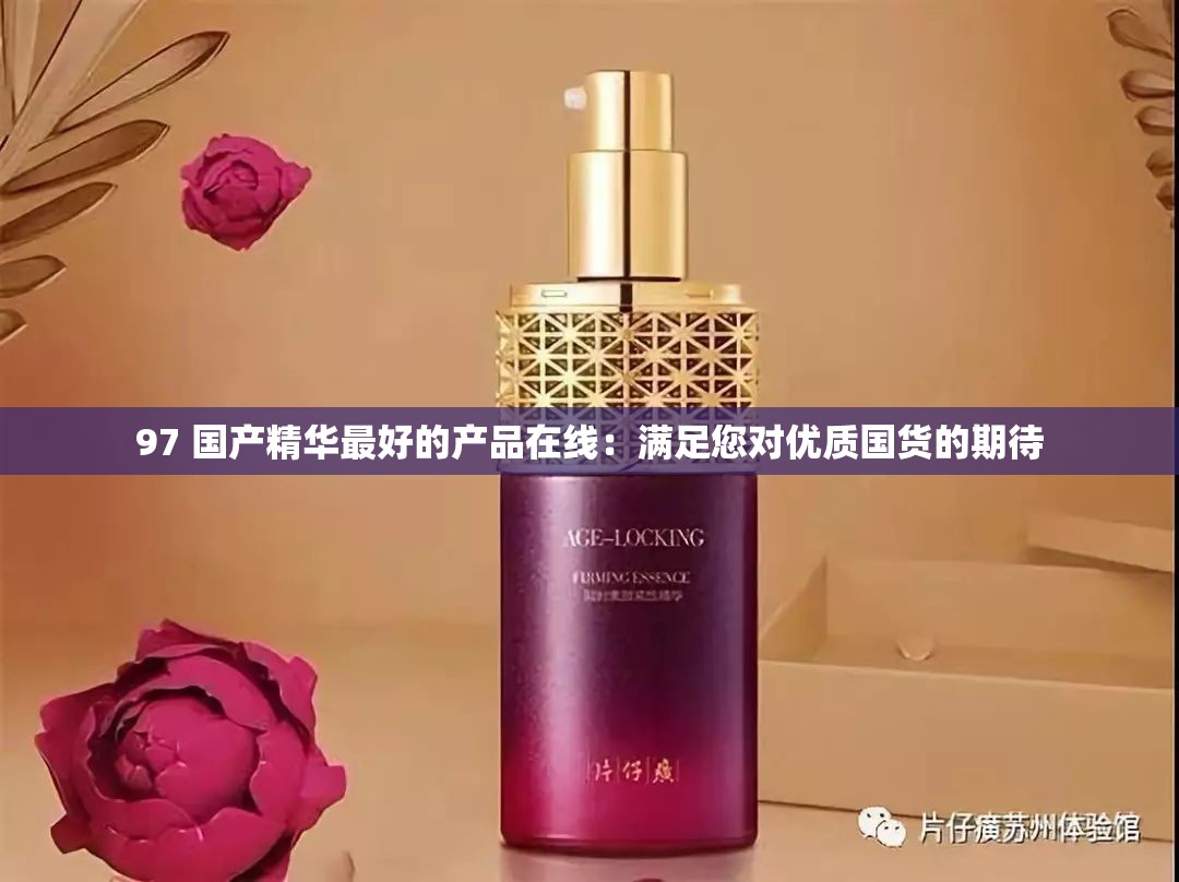 97 国产精华最好的产品在线：满足您对优质国货的期待