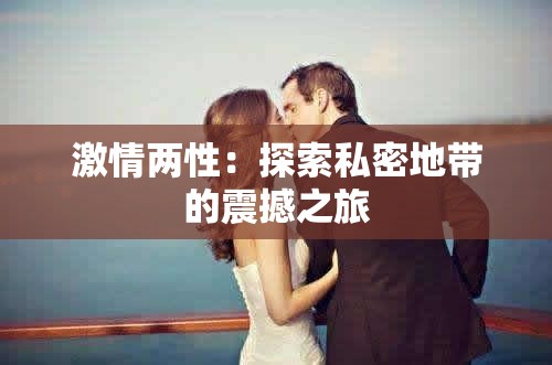 激情两性：探索私密地带的震撼之旅