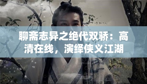 聊斋志异之绝代双骄：高清在线，演绎侠义江湖