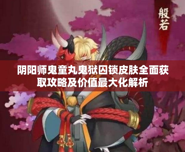 阴阳师鬼童丸鬼狱囚锁皮肤全面获取攻略及价值最大化解析