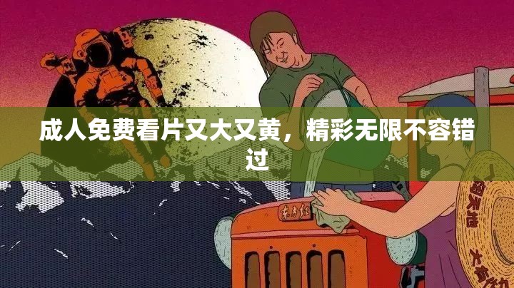 成人免费看片又大又黄，精彩无限不容错过