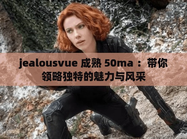jealousvue 成熟 50ma ：带你领略独特的魅力与风采
