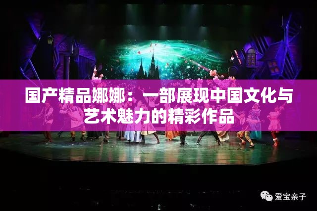 国产精品娜娜：一部展现中国文化与艺术魅力的精彩作品