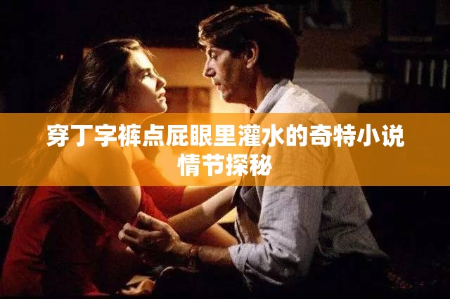穿丁字裤点屁眼里灌水的奇特小说情节探秘