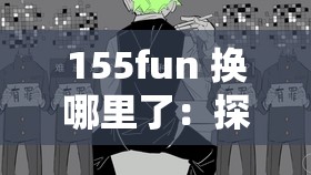155fun 换哪里了：探寻其神秘消失的踪迹之谜