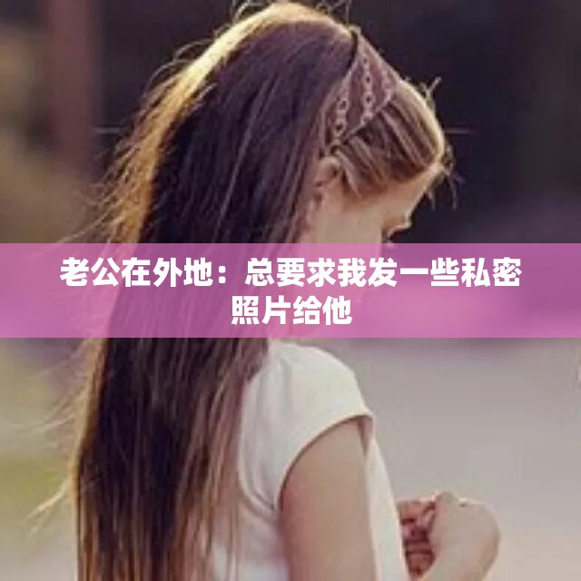 老公在外地：总要求我发一些私密照片给他