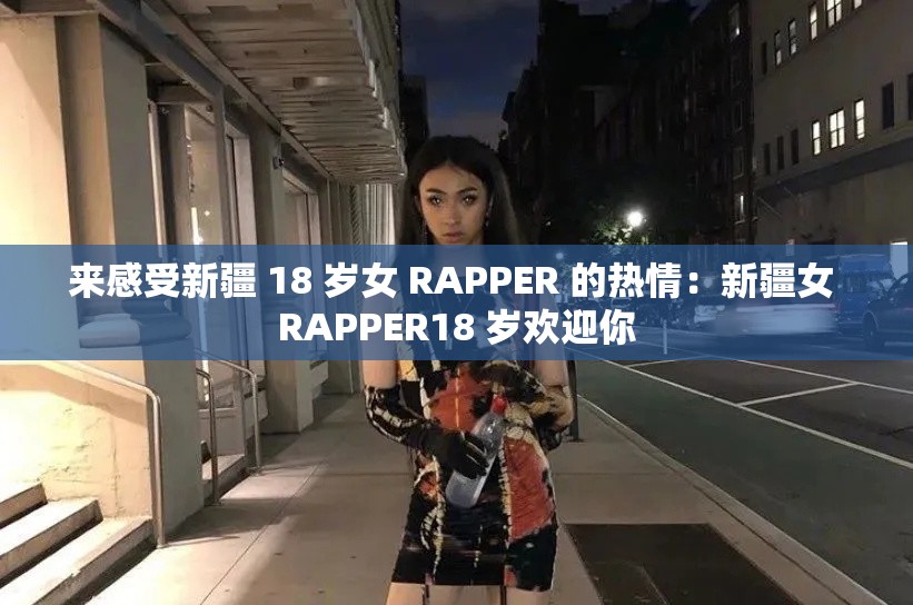 来感受新疆 18 岁女 RAPPER 的热情：新疆女 RAPPER18 岁欢迎你