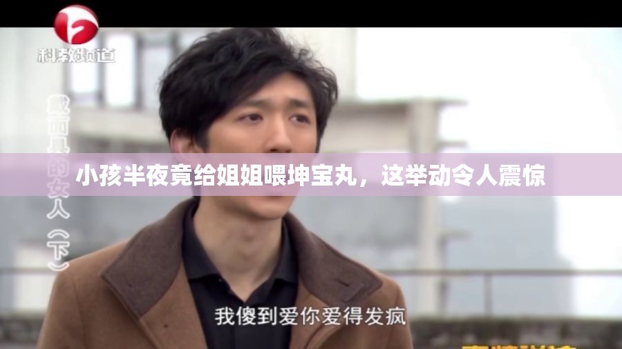 小孩半夜竟给姐姐喂坤宝丸，这举动令人震惊
