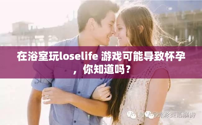 在浴室玩loselife 游戏可能导致怀孕，你知道吗？