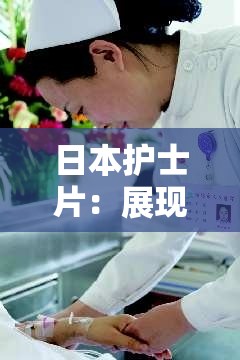 日本护士片：展现别样护理风采与故事