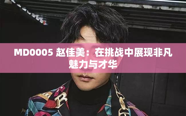MD0005 赵佳美：在挑战中展现非凡魅力与才华