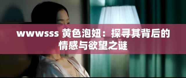 wwwsss 黄色泡妞：探寻其背后的情感与欲望之谜