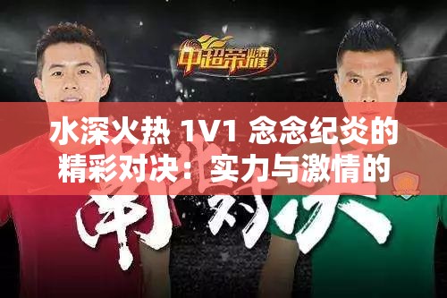 水深火热 1V1 念念纪炎的精彩对决：实力与激情的碰撞