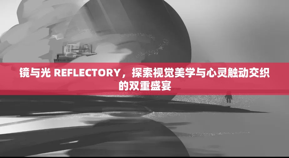 镜与光 REFLECTORY，探索视觉美学与心灵触动交织的双重盛宴