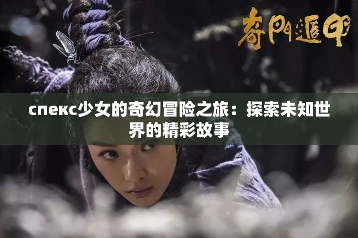 спекс少女的奇幻冒险之旅：探索未知世界的精彩故事