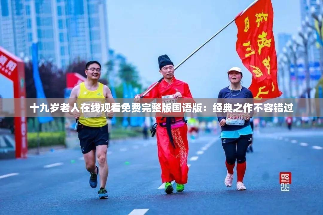 十九岁老人在线观看免费完整版国语版：经典之作不容错过