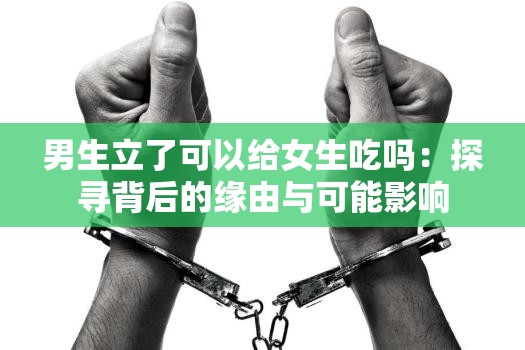 男生立了可以给女生吃吗：探寻背后的缘由与可能影响