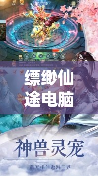 缥缈仙途电脑版，详细步骤指导下载与安装全攻略解析
