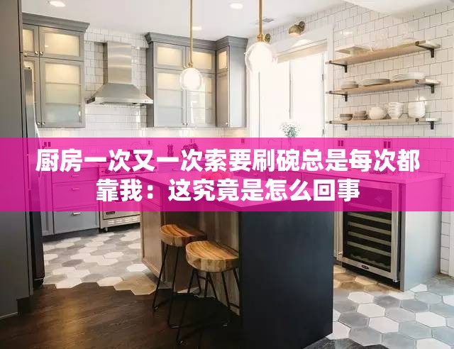 厨房一次又一次索要刷碗总是每次都靠我：这究竟是怎么回事