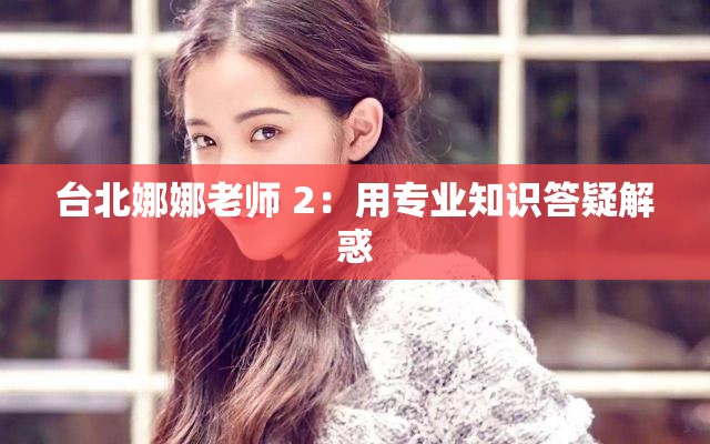 台北娜娜老师 2：用专业知识答疑解惑