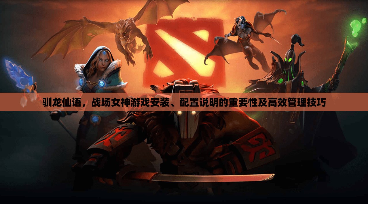驯龙仙语，战场女神游戏安装、配置说明的重要性及高效管理技巧