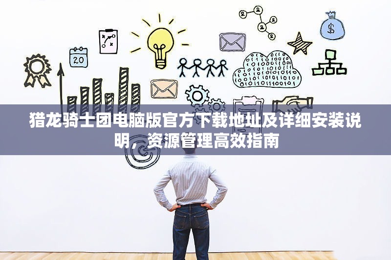 猎龙骑士团电脑版官方下载地址及详细安装说明，资源管理高效指南