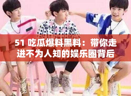 51 吃瓜爆料黑料：带你走进不为人知的娱乐圈背后故事
