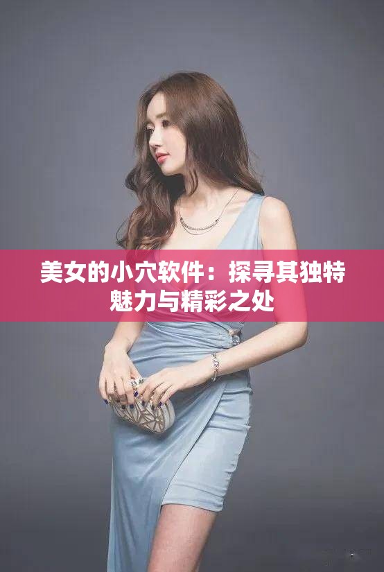 美女的小穴软件：探寻其独特魅力与精彩之处