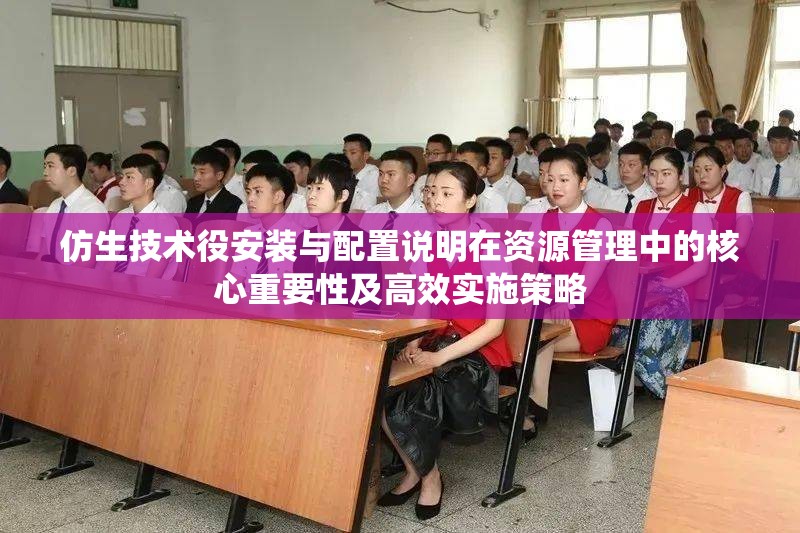 仿生技术役安装与配置说明在资源管理中的核心重要性及高效实施策略