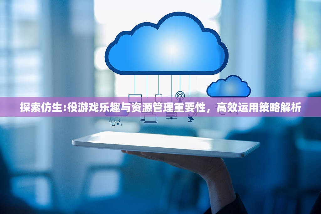探索仿生:役游戏乐趣与资源管理重要性，高效运用策略解析