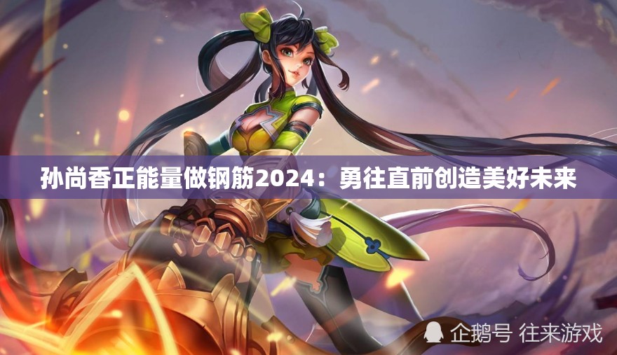 孙尚香正能量做钢筋2024：勇往直前创造美好未来
