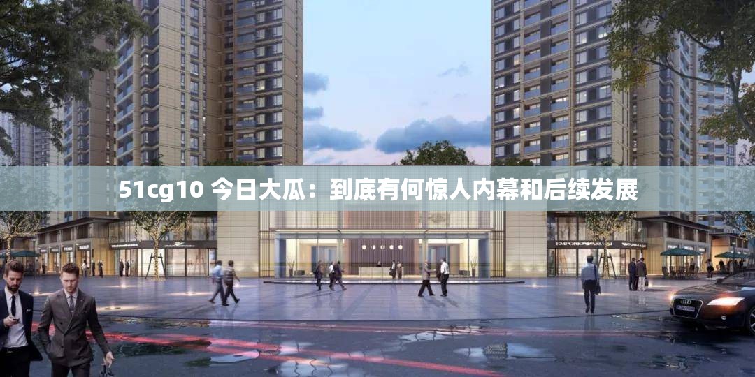 51cg10 今日大瓜：到底有何惊人内幕和后续发展