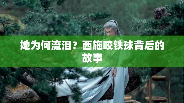 她为何流泪？西施咬铁球背后的故事