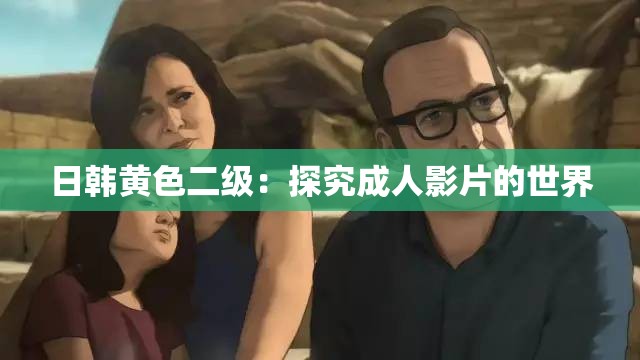 日韩黄色二级：探究成人影片的世界