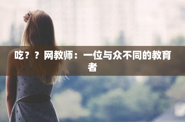 吃？？网教师：一位与众不同的教育者