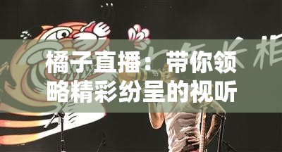 橘子直播：带你领略精彩纷呈的视听盛宴之旅