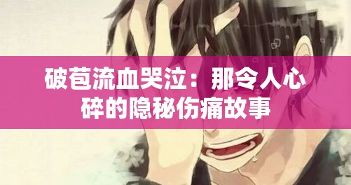 破苞流血哭泣：那令人心碎的隐秘伤痛故事