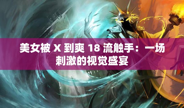 美女被 X 到爽 18 流触手：一场刺激的视觉盛宴