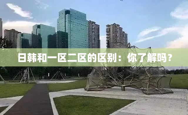 日韩和一区二区的区别：你了解吗？
