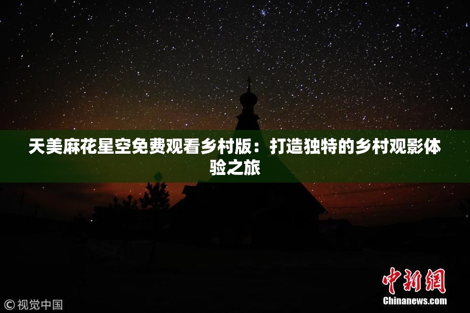 天美麻花星空免费观看乡村版：打造独特的乡村观影体验之旅