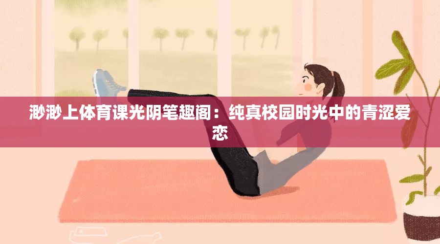 渺渺上体育课光阴笔趣阁：纯真校园时光中的青涩爱恋