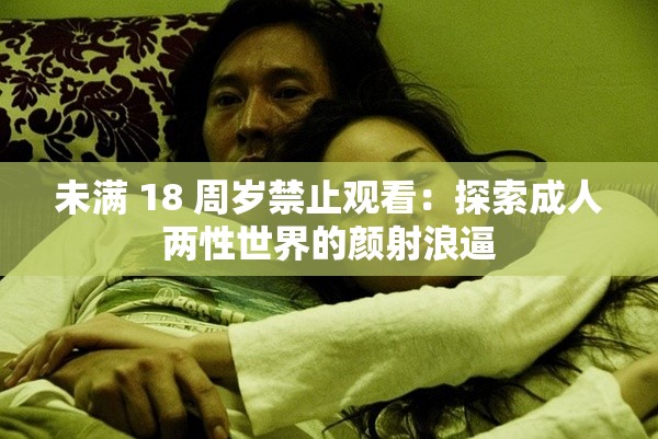 未满 18 周岁禁止观看：探索成人两性世界的颜射浪逼