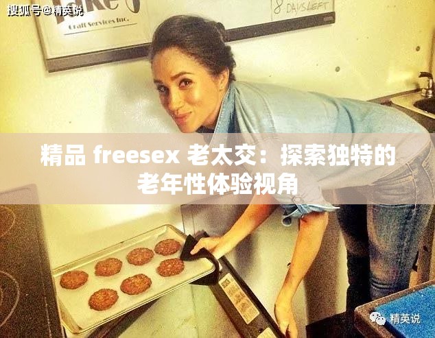 精品 freesex 老太交：探索独特的老年性体验视角