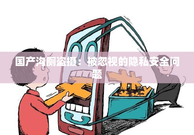 国产沟厕盗摄：被忽视的隐私安全问题