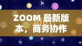 ZOOM 最新版本，商务协作的新选择：高清流畅、安全稳定