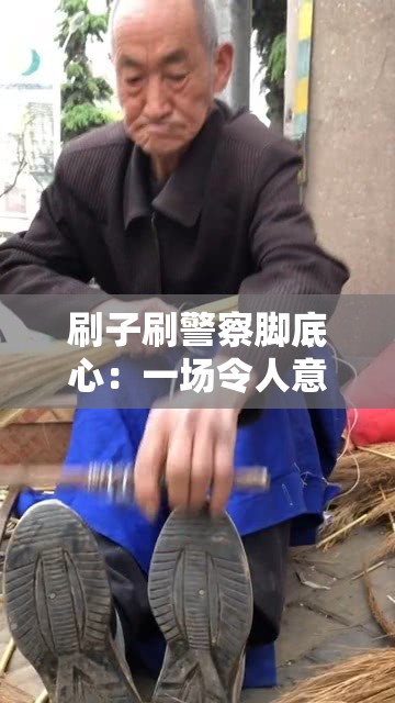 刷子刷警察脚底心：一场令人意想不到的特殊场景