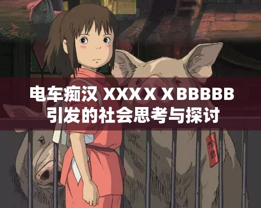 电车痴汉 XXXⅩⅩBBBBB 引发的社会思考与探讨