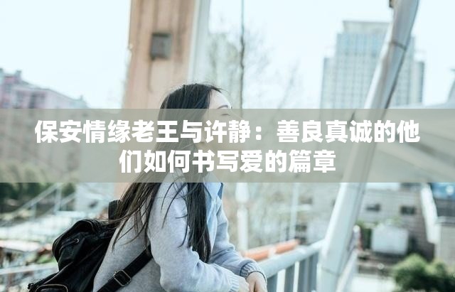 保安情缘老王与许静：善良真诚的他们如何书写爱的篇章